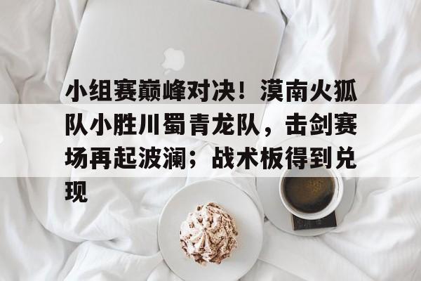 爱游戏官网关于小组赛巅峰对决！漠南火狐队小胜川蜀青龙队，击剑赛场再起波澜；战术板得到兑现的信息